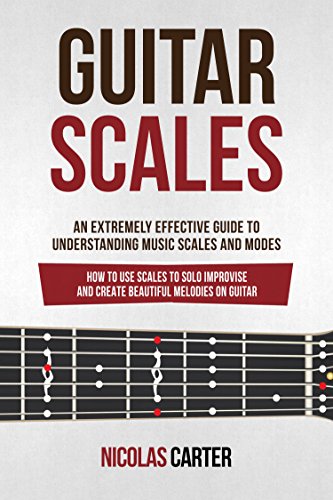 Guitar Scales: An Extremely Effective Guide To Understanding Music Scales And Modes & How To Use Them To Solo, Improvise And Create Beautiful Melodies On Guitar